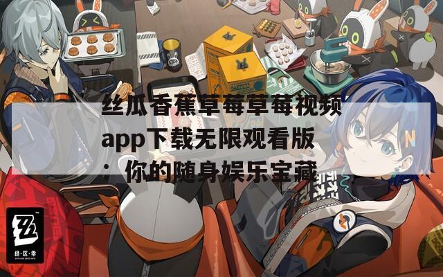 丝瓜香蕉草莓草莓视频app下载无限观看版：你的随身娱乐宝藏