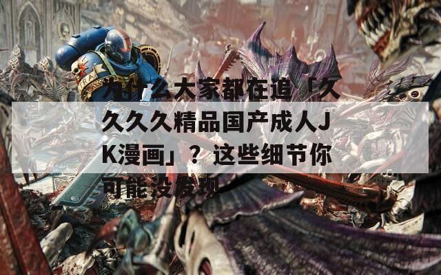 为什么大家都在追「久久久久精品国产成人JK漫画」？这些细节你可能没发现