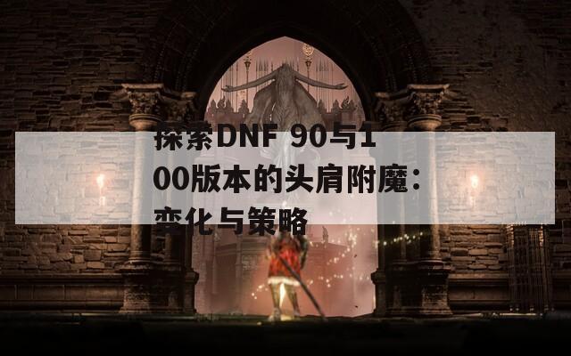 探索DNF 90与100版本的头肩附魔：变化与策略