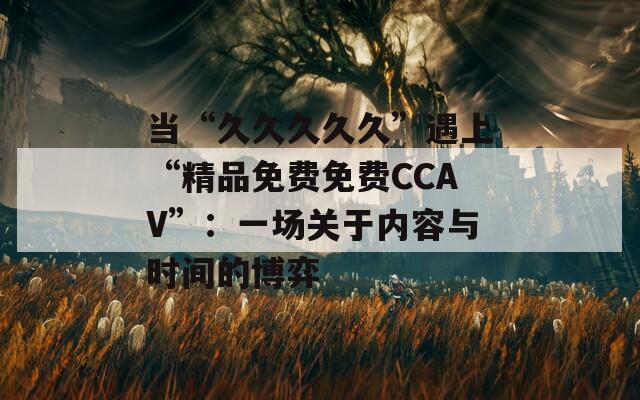 当“久久久久久”遇上“精品免费免费CCAV”：一场关于内容与时间的博弈