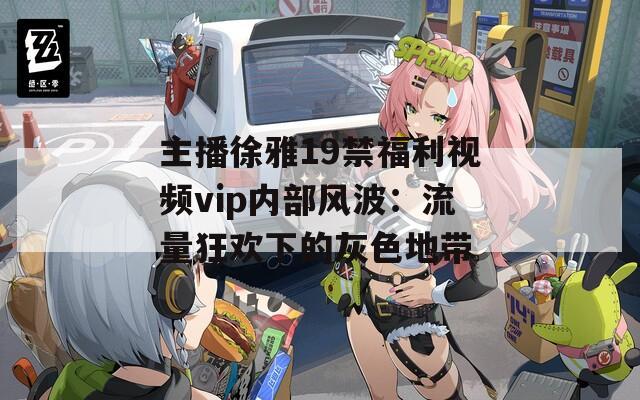 主播徐雅19禁福利视频vip内部风波：流量狂欢下的灰色地带