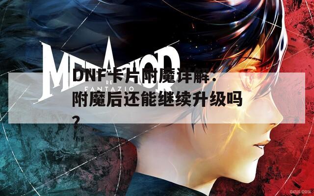 DNF卡片附魔详解：附魔后还能继续升级吗？