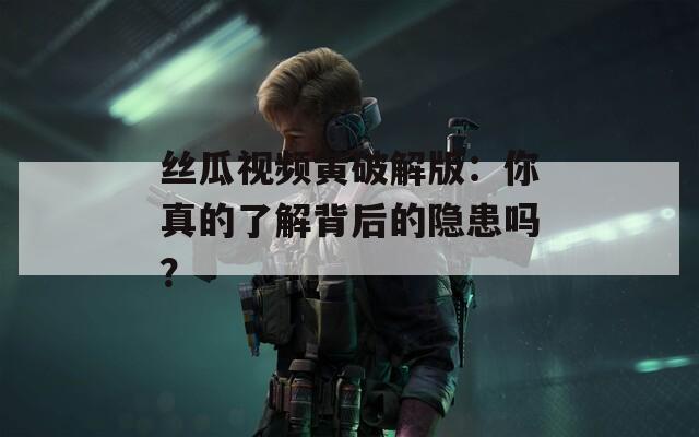 丝瓜视频黄破解版：你真的了解背后的隐患吗？