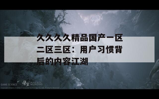 久久久久精品国产一区二区三区：用户习惯背后的内容江湖