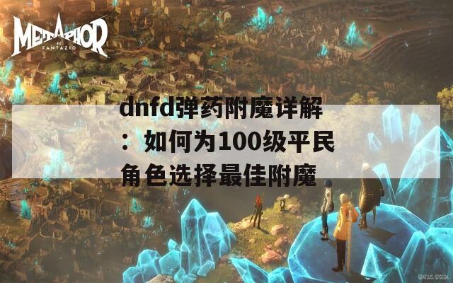 dnfd弹药附魔详解：如何为100级平民角色选择最佳附魔