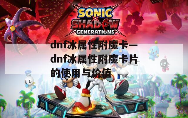 dnf冰属性附魔卡—dnf冰属性附魔卡片的使用与价值