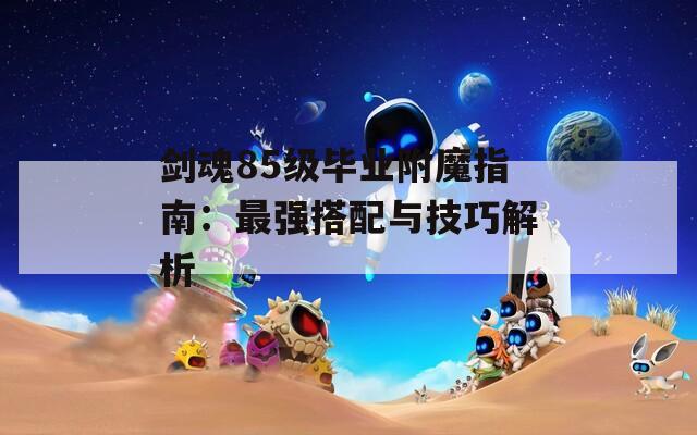剑魂85级毕业附魔指南：最强搭配与技巧解析