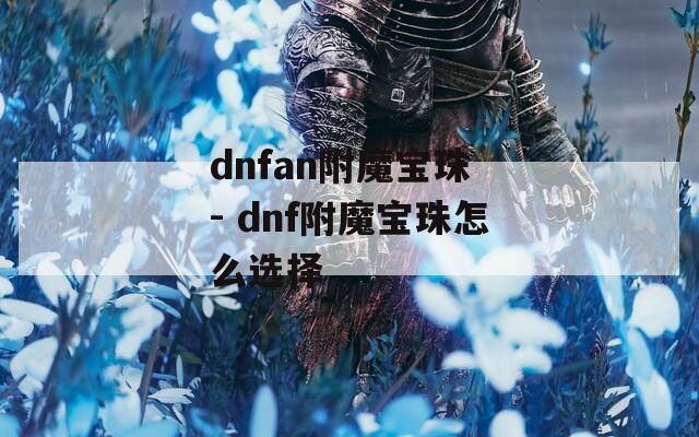 dnfan附魔宝珠 - dnf附魔宝珠怎么选择