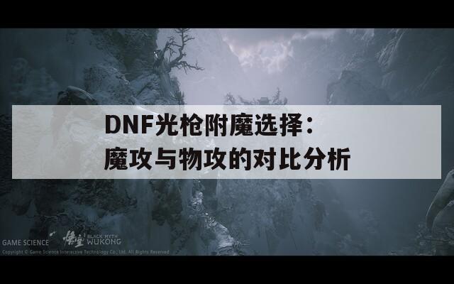 DNF光枪附魔选择：魔攻与物攻的对比分析