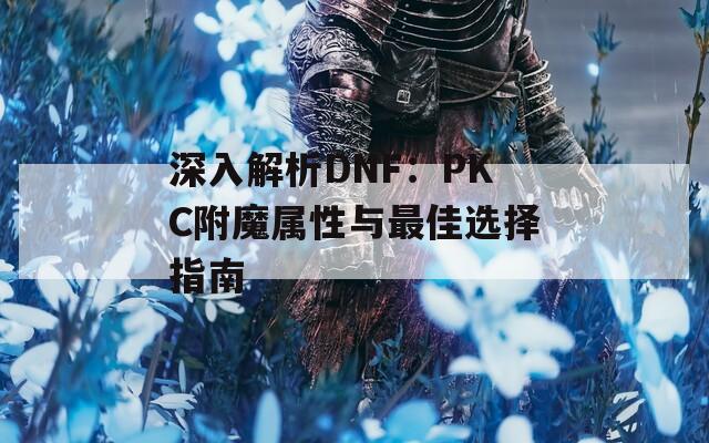 深入解析DNF：PKC附魔属性与最佳选择指南