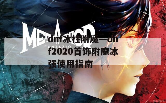 dnf冰柱附魔—dnf2020首饰附魔冰强使用指南