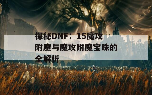 探秘DNF：15魔攻附魔与魔攻附魔宝珠的全解析