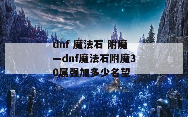 dnf 魔法石 附魔—dnf魔法石附魔30属强加多少名望