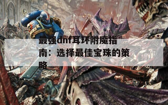 最强dnf耳环附魔指南：选择最佳宝珠的策略