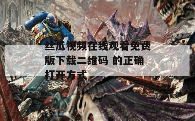 丝瓜视频在线观看免费版下载二维码 的正确打开方式