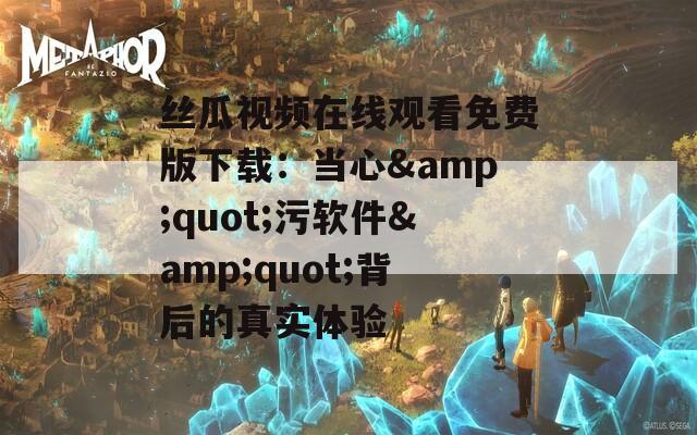 丝瓜视频在线观看免费版下载：当心&quot;污软件&quot;背后的真实体验