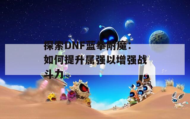 探索DNF蓝拳附魔：如何提升属强以增强战斗力