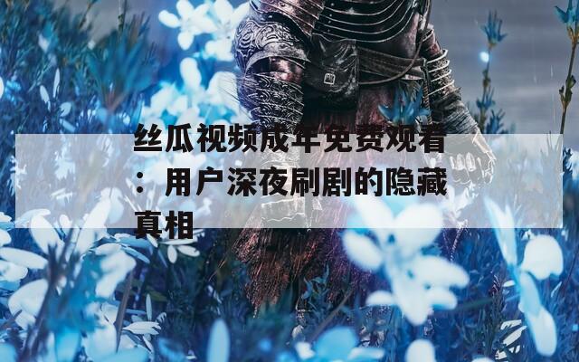 丝瓜视频成年免费观看：用户深夜刷剧的隐藏真相