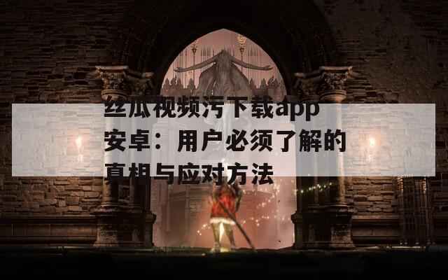 丝瓜视频污下载app安卓：用户必须了解的真相与应对方法