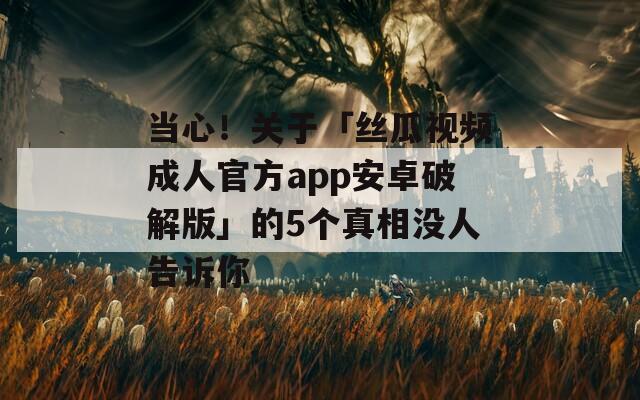 当心！关于「丝瓜视频成人官方app安卓破解版」的5个真相没人告诉你