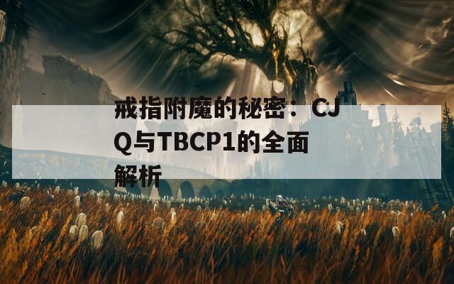 戒指附魔的秘密：CJQ与TBCP1的全面解析
