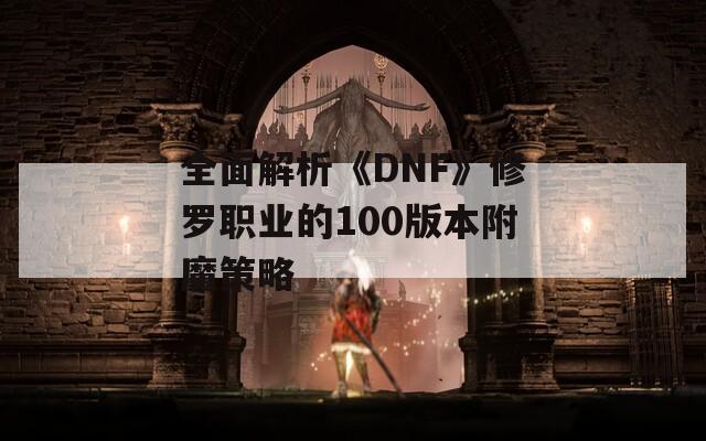 全面解析《DNF》修罗职业的100版本附魔策略