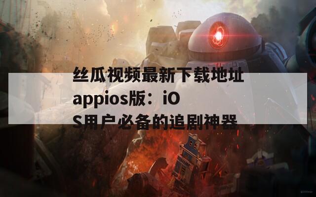 丝瓜视频最新下载地址appios版：iOS用户必备的追剧神器