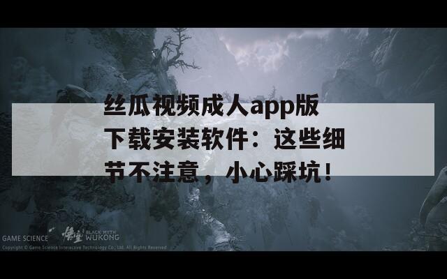 丝瓜视频成人app版下载安装软件：这些细节不注意，小心踩坑！