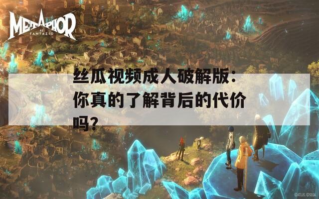 丝瓜视频成人破解版：你真的了解背后的代价吗？