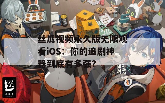 丝瓜视频永久版无限观看iOS：你的追剧神器到底有多强？