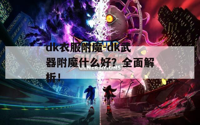 dk衣服附魔-dk武器附魔什么好？全面解析！