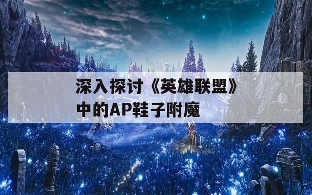 深入探讨《英雄联盟》中的AP鞋子附魔