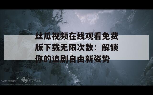 丝瓜视频在线观看免费版下载无限次数：解锁你的追剧自由新姿势
