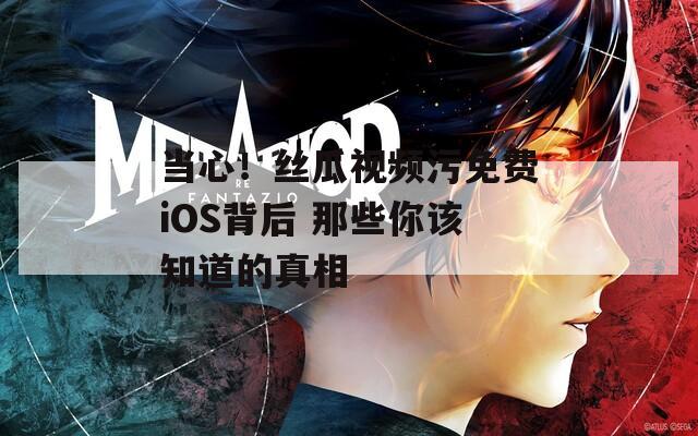 当心！丝瓜视频污免费iOS背后 那些你该知道的真相