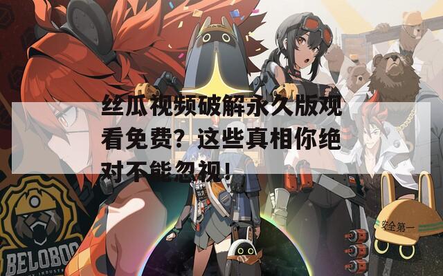 丝瓜视频破解永久版观看免费？这些真相你绝对不能忽视！