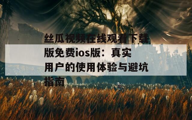丝瓜视频在线观看下载版免费ios版：真实用户的使用体验与避坑指南