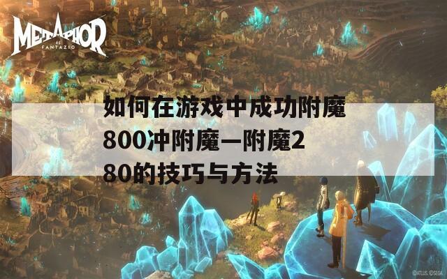 如何在游戏中成功附魔800冲附魔—附魔280的技巧与方法