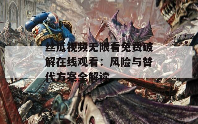 丝瓜视频无限看免费破解在线观看：风险与替代方案全解读