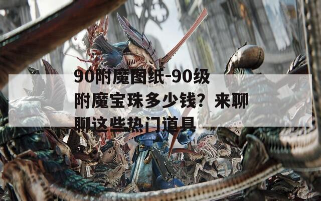 90附魔图纸-90级附魔宝珠多少钱？来聊聊这些热门道具
