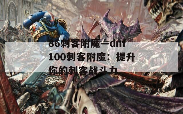 86刺客附魔—dnf100刺客附魔：提升你的刺客战斗力