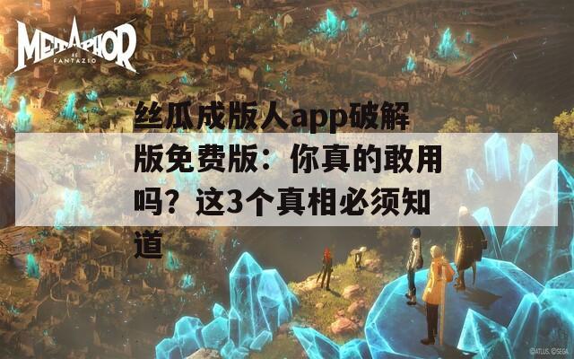 丝瓜成版人app破解版免费版：你真的敢用吗？这3个真相必须知道