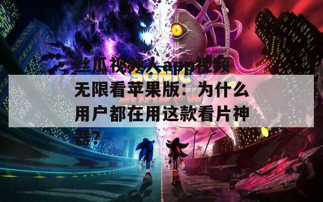 丝瓜视频人app视频无限看苹果版：为什么用户都在用这款看片神器？