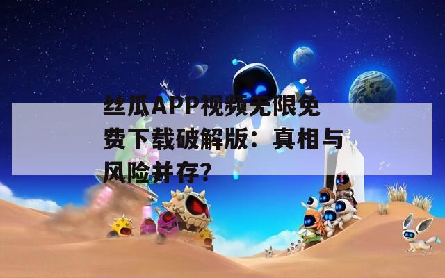 丝瓜APP视频无限免费下载破解版：真相与风险并存？