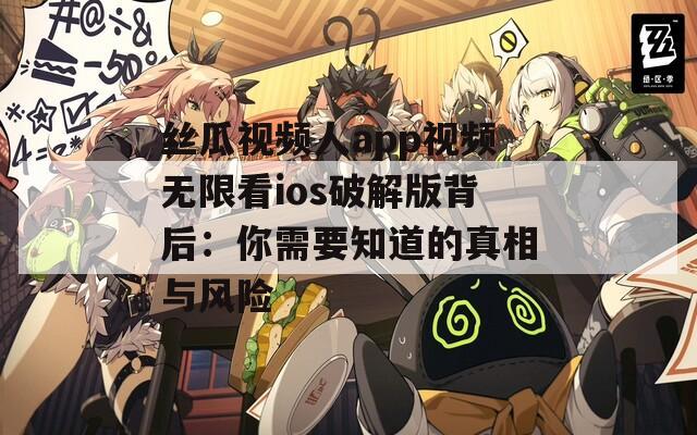 丝瓜视频人app视频无限看ios破解版背后：你需要知道的真相与风险