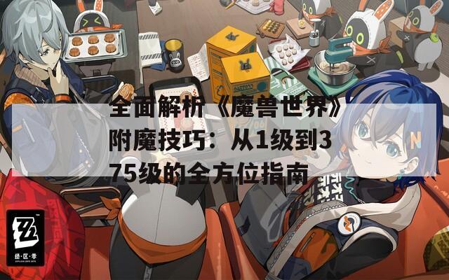 全面解析《魔兽世界》附魔技巧：从1级到375级的全方位指南
