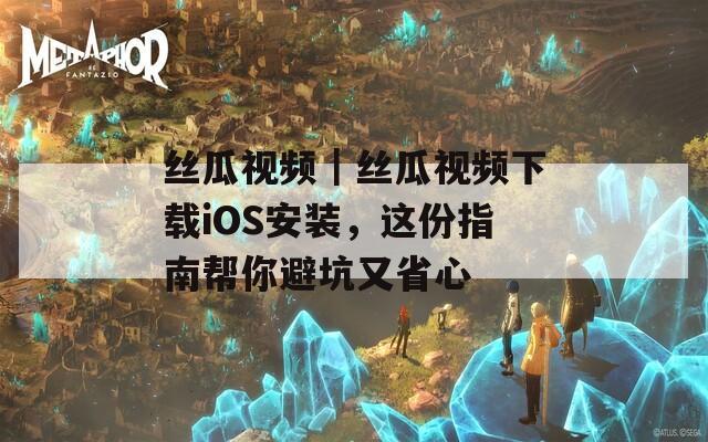 丝瓜视频｜丝瓜视频下载iOS安装，这份指南帮你避坑又省心