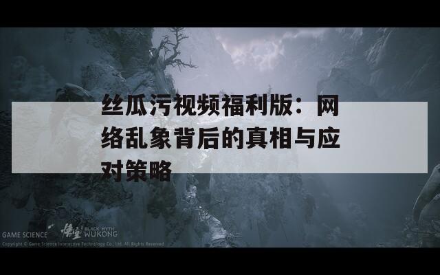 丝瓜污视频福利版：网络乱象背后的真相与应对策略