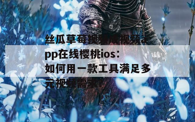 丝瓜草莓视频成视频app在线樱桃ios：如何用一款工具满足多元视频需求？