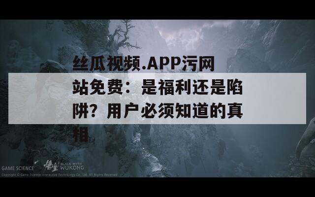 丝瓜视频.APP污网站免费：是福利还是陷阱？用户必须知道的真相