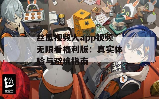 丝瓜视频人app视频无限看福利版：真实体验与避坑指南